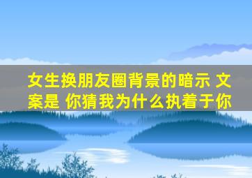 女生换朋友圈背景的暗示 文案是 你猜我为什么执着于你